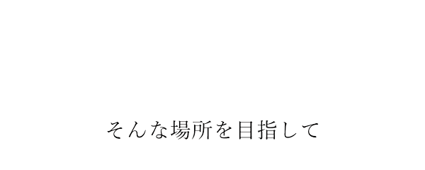 そんな場所を目指して